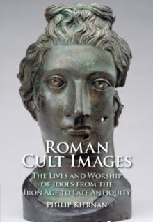 Roman Cult Images : The Lives and Worship of Idols from the Iron Age to Late Antiquity