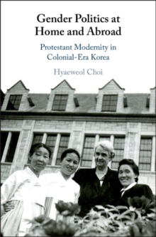 Gender Politics at Home and Abroad : Protestant Modernity in Colonial-Era Korea