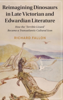 Reimagining Dinosaurs in Late Victorian and Edwardian Literature : How the 'Terrible Lizard' Became a Transatlantic Cultural Icon