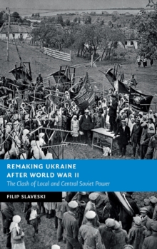 Remaking Ukraine after World War II : The Clash of Local and Central Soviet Power