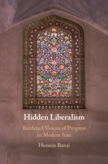 Hidden Liberalism : Burdened Visions of Progress in Modern Iran