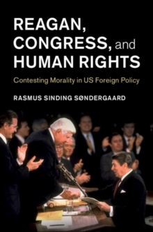 Reagan, Congress, and Human Rights : Contesting Morality in US Foreign Policy