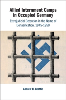 Allied Internment Camps in Occupied Germany : Extrajudicial Detention in the Name of Denazification, 1945-1950