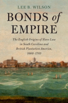 Bonds of Empire : The English Origins of Slave Law in South Carolina and British Plantation America, 1660-1783