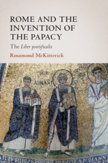 Rome and the Invention of the Papacy : The Liber Pontificalis