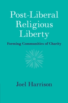 Post-Liberal Religious Liberty : Forming Communities of Charity