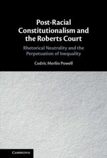 Post-Racial Constitutionalism and the Roberts Court : Rhetorical Neutrality and the Perpetuation of Inequality