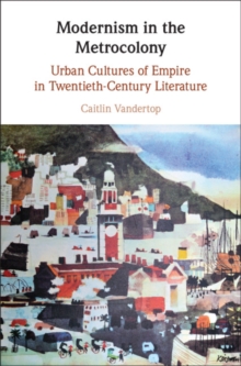 Modernism in the Metrocolony : Urban Cultures of Empire in Twentieth-Century Literature