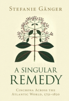 Singular Remedy : Cinchona Across the Atlantic World, 1751-1820