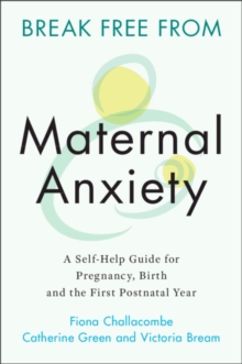 Break Free from Maternal Anxiety : A Self-Help Guide for Pregnancy, Birth and the First Postnatal Year