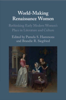 World-Making Renaissance Women : Rethinking Early Modern Women's Place in Literature and Culture