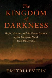 The Kingdom of Darkness : Bayle, Newton, and the Emancipation of the European Mind from Philosophy