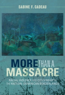 More than a Massacre : Racial Violence and Citizenship in the Haitian-Dominican Borderlands