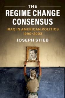 Regime Change Consensus : Iraq in American Politics, 1990-2003