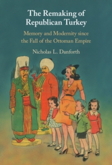 Remaking of Republican Turkey : Memory and Modernity since the Fall of the Ottoman Empire