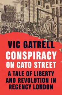 Conspiracy on Cato Street : A Tale of Liberty and Revolution in Regency London