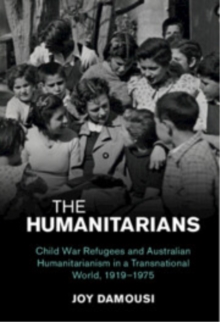 The Humanitarians : Child War Refugees and Australian Humanitarianism in a Transnational World, 19191975