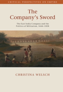 Company's Sword : The East India Company and the Politics of Militarism, 1644-1858