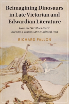 Reimagining Dinosaurs in Late Victorian and Edwardian Literature : How the 'Terrible Lizard' Became a Transatlantic Cultural Icon