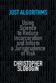 Just Algorithms : Using Science to Reduce Incarceration and Inform a Jurisprudence of Risk