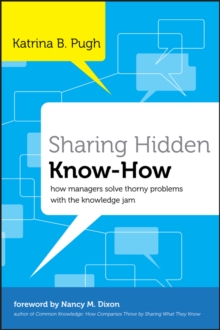 Sharing Hidden Know-How : How Managers Solve Thorny Problems With the Knowledge Jam