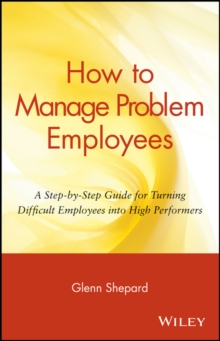 How to Manage Problem Employees : A Step-by-Step Guide for Turning Difficult Employees into High Performers