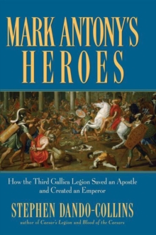 Mark Antony's Heroes : How the Third Gallica Legion Saved an Apostle and Created an Emperor