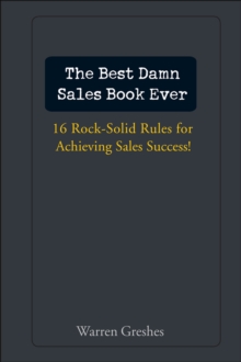 The Best Damn Sales Book Ever : 16 Rock-Solid Rules for Achieving Sales Success!