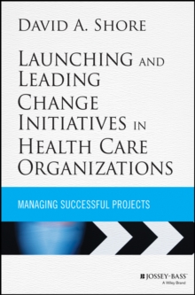 Launching and Leading Change Initiatives in Health Care Organizations : Managing Successful Projects, Hardback Book Launching and Leading Change Initiatives in Health Care Organizations : Managing Successful Projects, Hardback Book