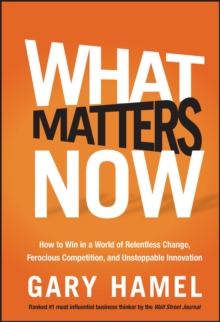 What Matters Now : How to Win in a World of Relentless Change, Ferocious Competition, and Unstoppable Innovation