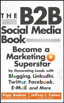 The B2B Social Media Book : Become a Marketing Superstar by Generating Leads with Blogging, LinkedIn, Twitter, Facebook, Email, and More