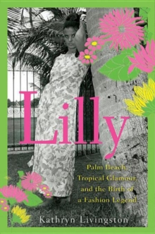 Lilly : Palm Beach, Tropical Glamour, and the Birth of a Fashion Legend