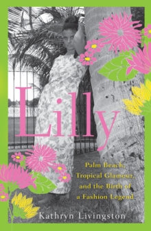 Lilly : Palm Beach, Tropical Glamour, and the Birth of a Fashion Legend