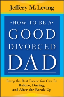 How to be a Good Divorced Dad : Being the Best Parent You Can Be Before, During and After the Break-Up