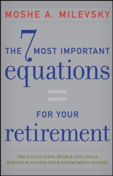 The 7 Most Important Equations for Your Retirement : The Fascinating People and Ideas Behind Planning Your Retirement Income