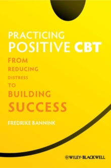 Practicing Positive CBT : From Reducing Distress to Building Success