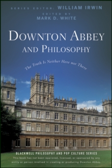 Downton Abbey and Philosophy : The Truth Is Neither Here Nor There