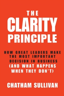 The Clarity Principle : How Great Leaders Make the Most Important Decision in Business (and What Happens When They Don't), Hardback Book The Clarity Principle : How Great Leaders Make the Most Important Decision in Business (and What Happens When They Don't), Hardback Book