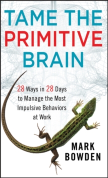 Tame the Primitive Brain : 28 Ways in 28 Days to Manage the Most Impulsive Behaviors at Work