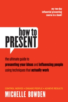 How to Present : The Ultimate Guide to Presenting Your Ideas and Influencing People Using Techniques that Actually Work