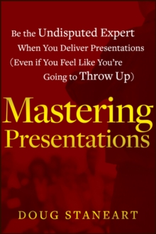 Mastering Presentations : Be the Undisputed Expert when You Deliver Presentations (Even If You Feel Like You're Going to Throw Up)