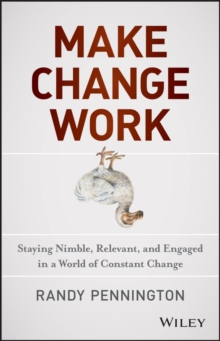 Make Change Work : Staying Nimble, Relevant, and Engaged in a World of Constant Change