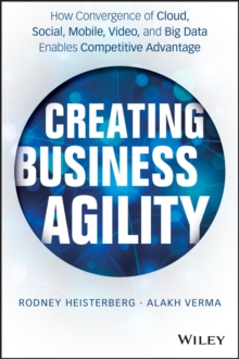 Creating Business Agility : How Convergence of Cloud, Social, Mobile, Video, and Big Data Enables Competitive Advantage, Hardback Book Creating Business Agility : How Convergence of Cloud, Social, Mobile, Video, and Big Data Enables Competitive Advantage, Hardback Book
