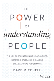 The Power of Understanding People : The Key to Strengthening Relationships, Increasing Sales, and Enhancing Organizational Performance