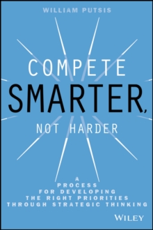 Compete Smarter, Not Harder : A Process for Developing the Right Priorities Through Strategic Thinking