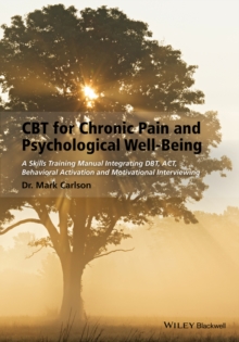 CBT for Chronic Pain and Psychological Well-Being : A Skills Training Manual Integrating DBT, ACT, Behavioral Activation and Motivational Interviewing