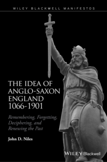 The Idea of Anglo-Saxon England 1066-1901 : Remembering, Forgetting, Deciphering, and Renewing the Past