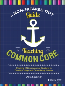 A Non-Freaked Out Guide to Teaching the Common Core : Using the 32 Literacy Anchor Standards to Develop College- and Career-Ready Students