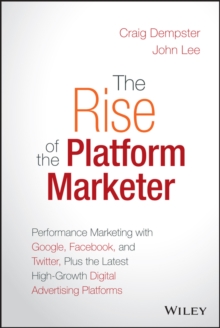 The Rise of the Platform Marketer : Performance Marketing with Google, Facebook, and Twitter, Plus the Latest High-Growth Digital Advertising Platforms