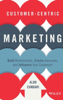 Customer-Centric Marketing : Build Relationships, Create Advocates, and Influence Your Customers